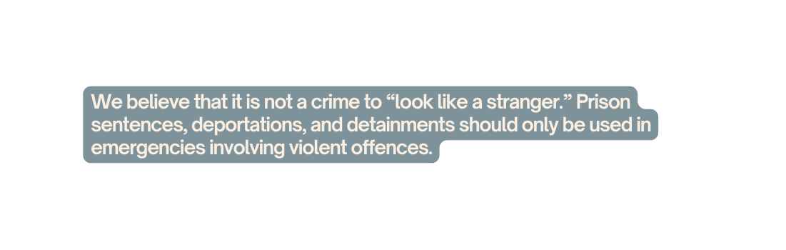 We believe that it is not a crime to look like a stranger Prison sentences deportations and detainments should only be used in emergencies involving violent offences